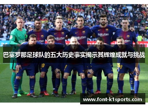 巴塞罗那足球队的五大历史事实揭示其辉煌成就与挑战
